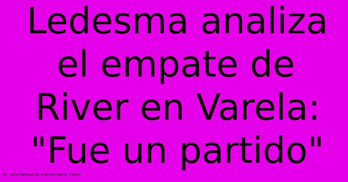 Ledesma Analiza El Empate De River En Varela: 