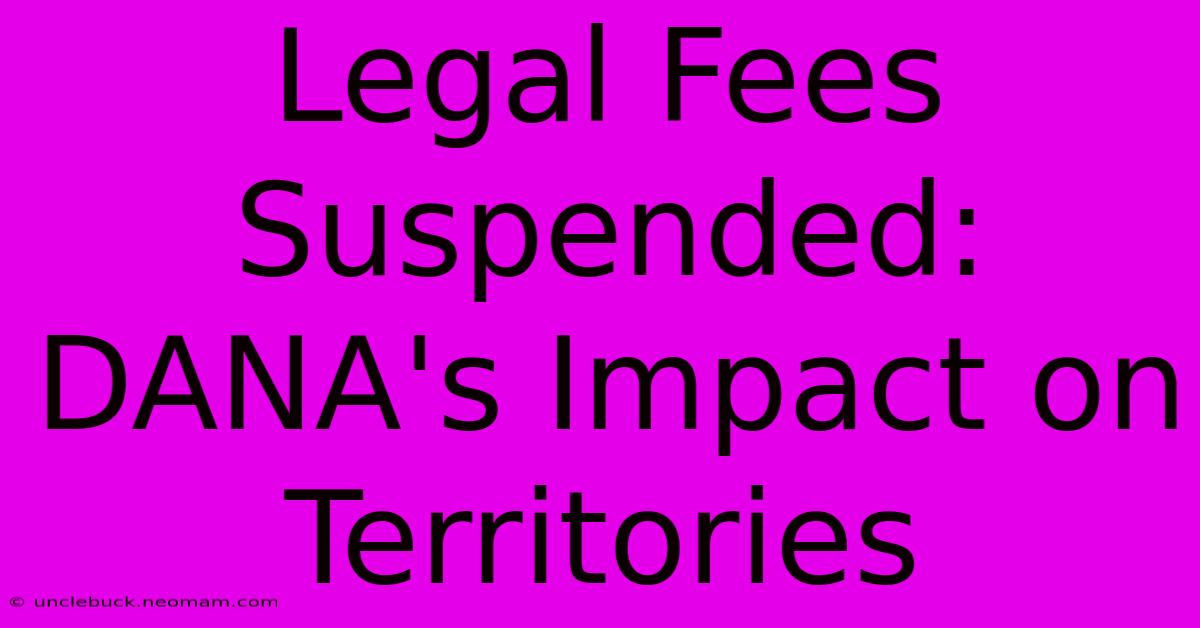 Legal Fees Suspended: DANA's Impact On Territories 