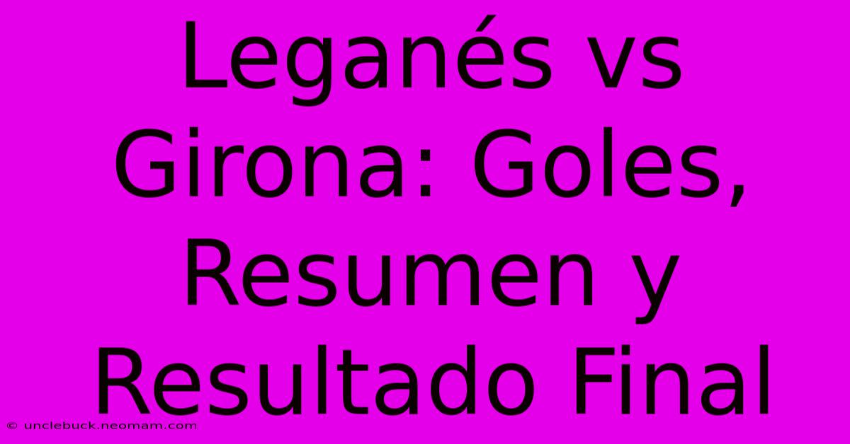 Leganés Vs Girona: Goles, Resumen Y Resultado Final 