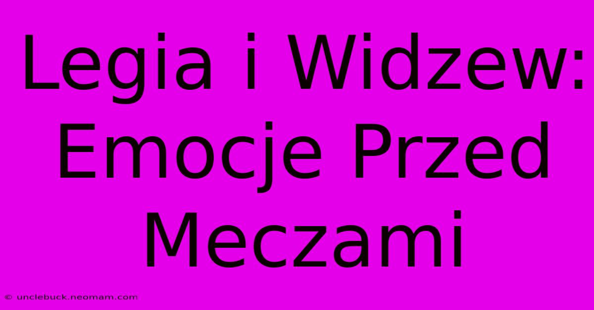 Legia I Widzew: Emocje Przed Meczami 