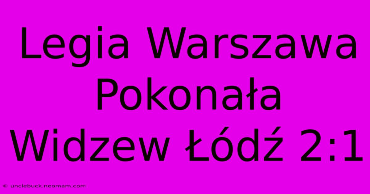 Legia Warszawa Pokonała Widzew Łódź 2:1