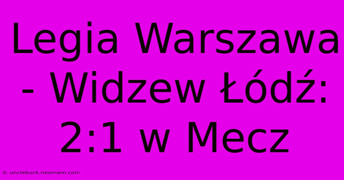 Legia Warszawa - Widzew Łódź: 2:1 W Mecz 