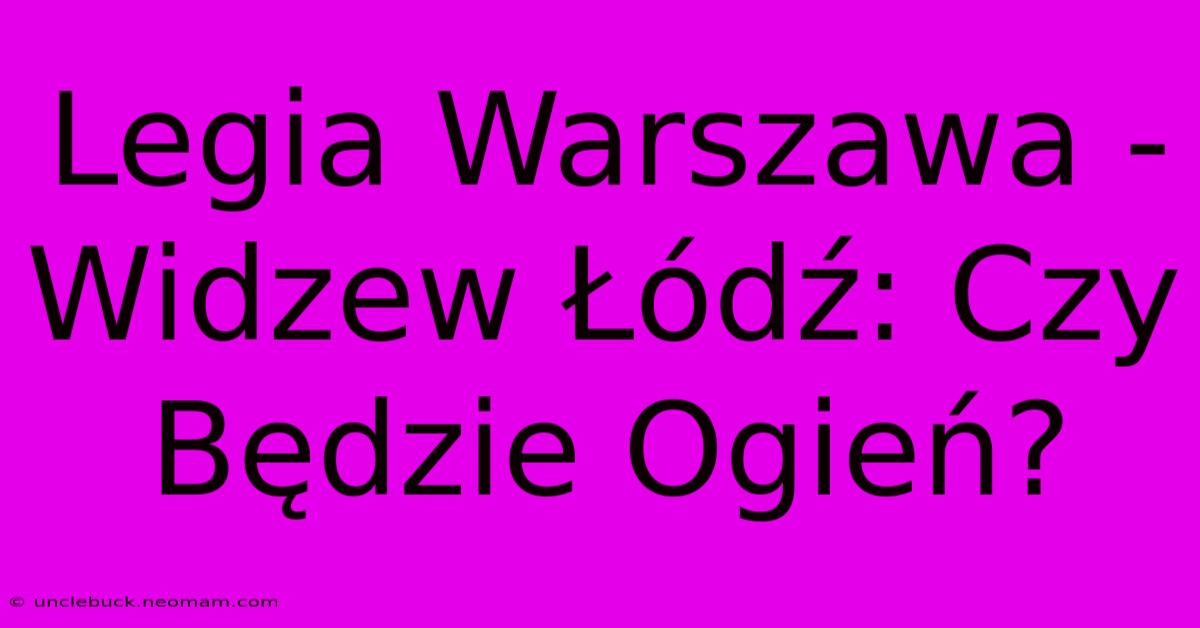 Legia Warszawa - Widzew Łódź: Czy Będzie Ogień?