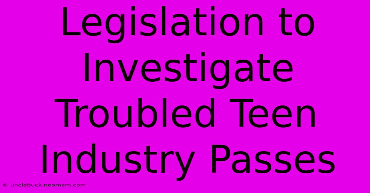 Legislation To Investigate Troubled Teen Industry Passes