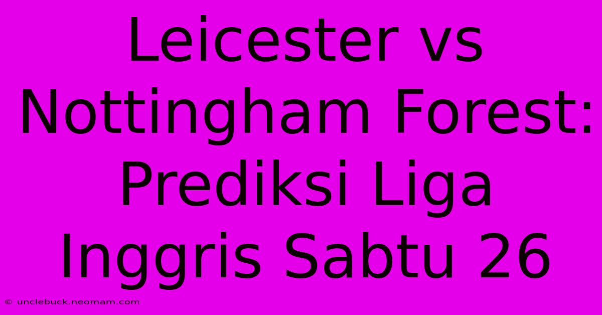 Leicester Vs Nottingham Forest: Prediksi Liga Inggris Sabtu 26