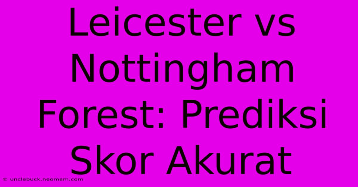 Leicester Vs Nottingham Forest: Prediksi Skor Akurat