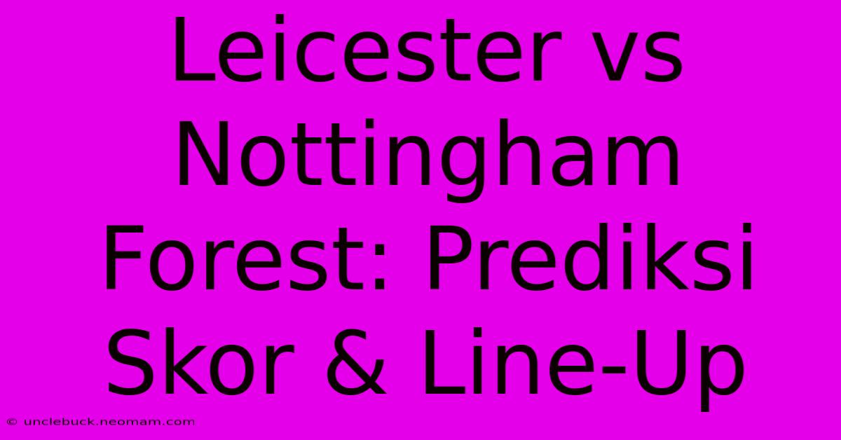 Leicester Vs Nottingham Forest: Prediksi Skor & Line-Up