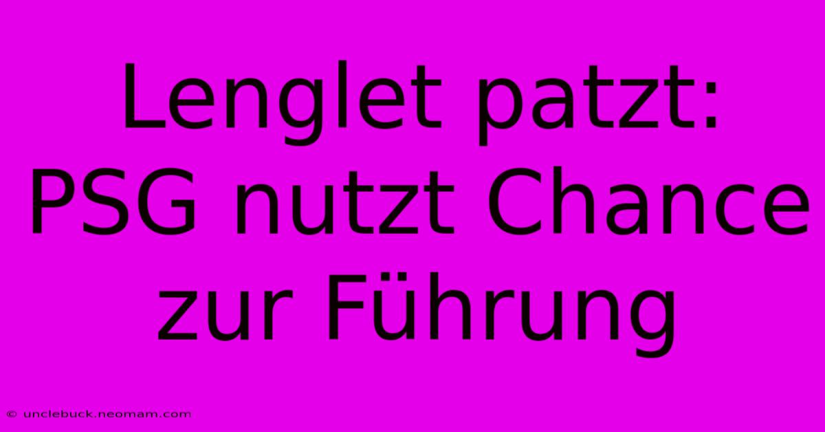 Lenglet Patzt: PSG Nutzt Chance Zur Führung