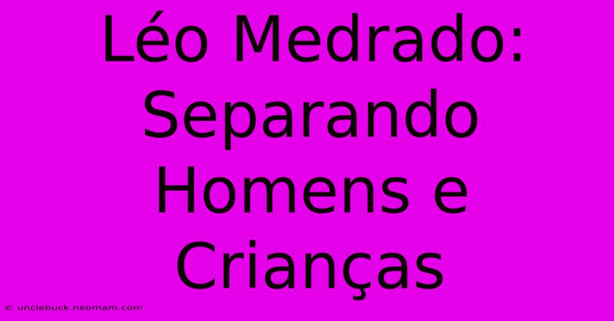 Léo Medrado: Separando Homens E Crianças 