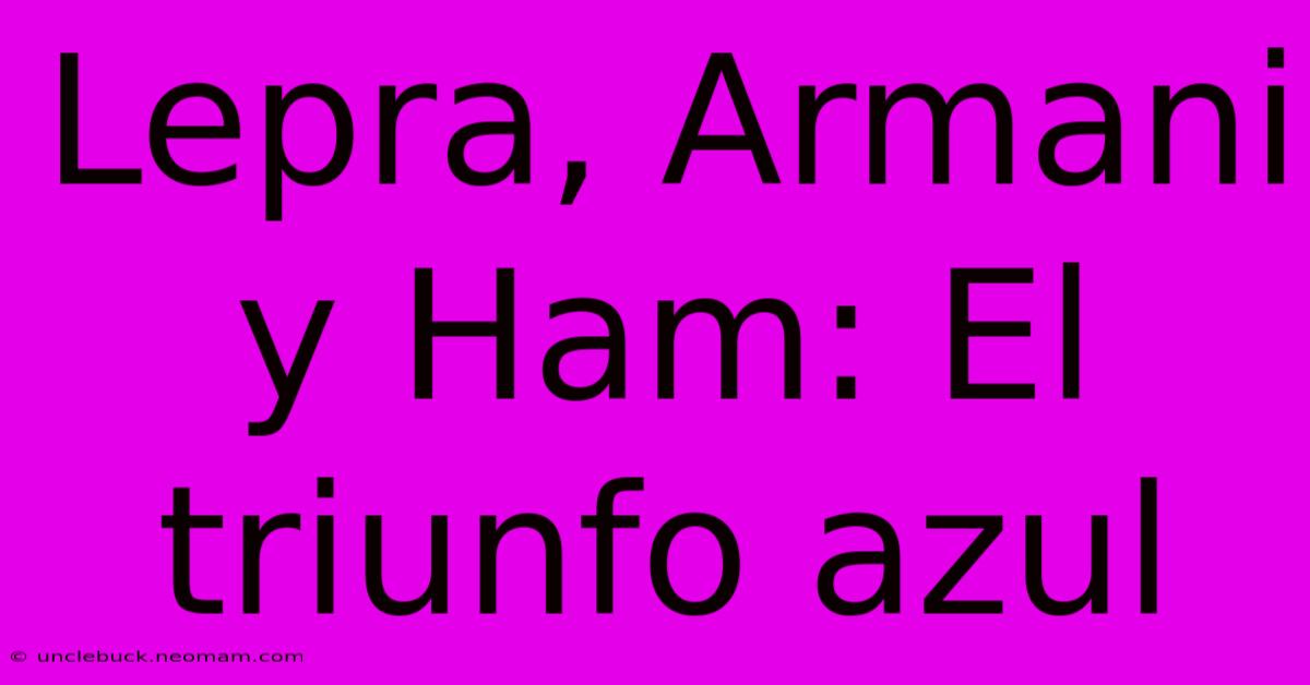 Lepra, Armani Y Ham: El Triunfo Azul