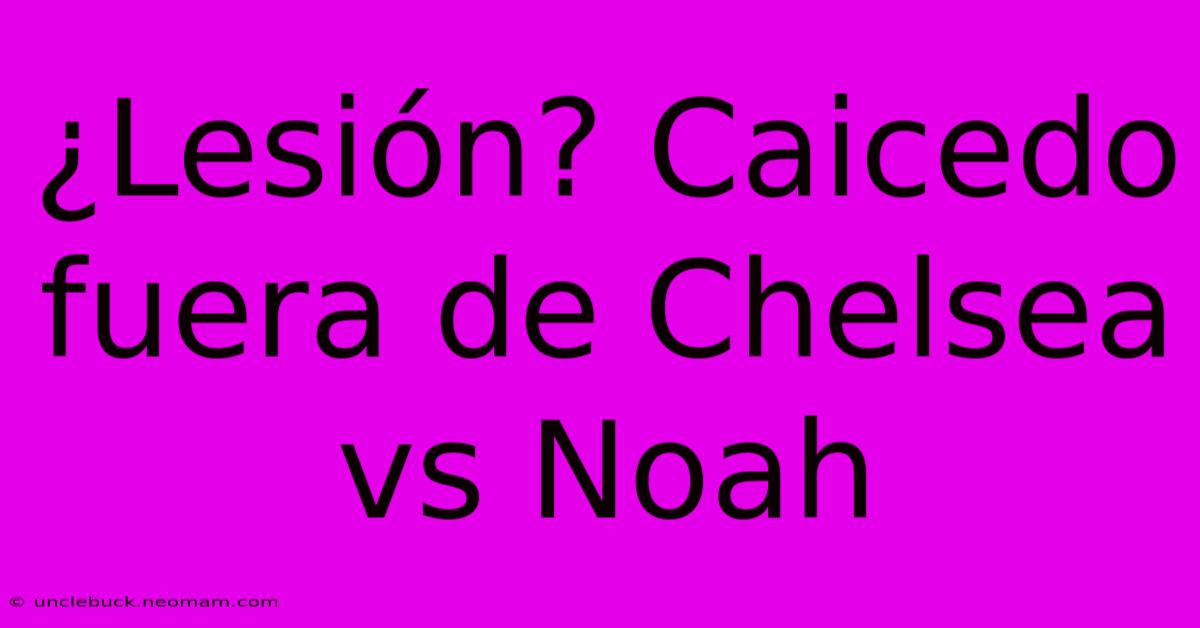 ¿Lesión? Caicedo Fuera De Chelsea Vs Noah