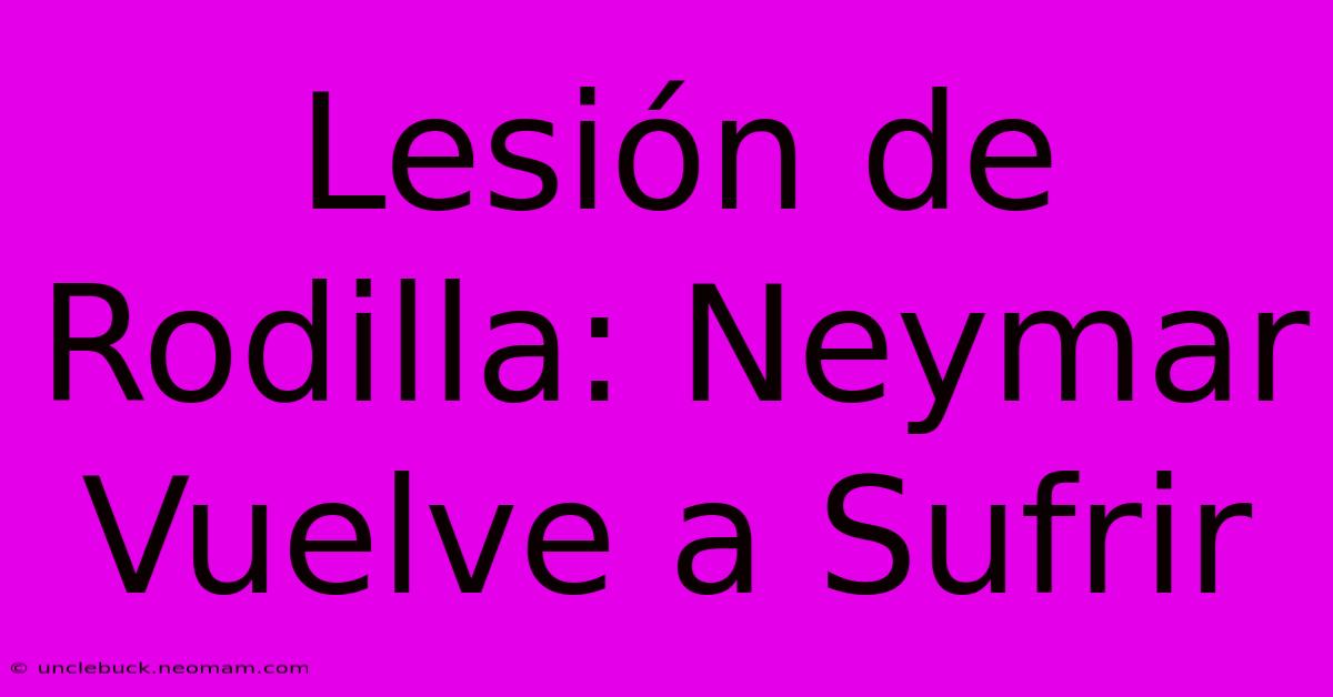 Lesión De Rodilla: Neymar Vuelve A Sufrir