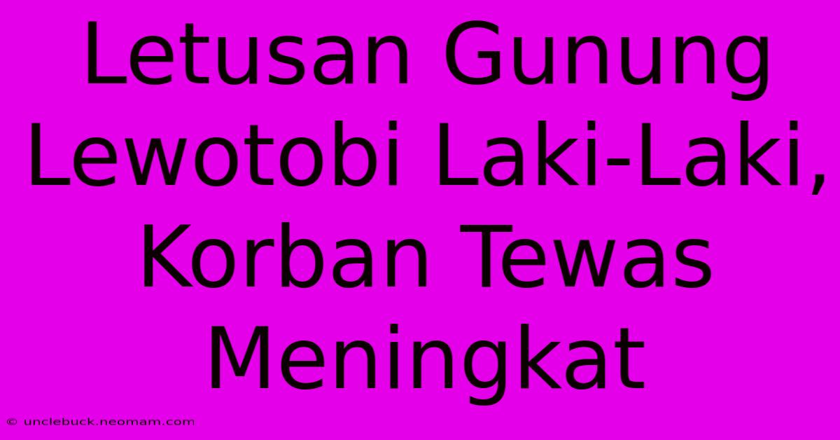 Letusan Gunung Lewotobi Laki-Laki, Korban Tewas Meningkat