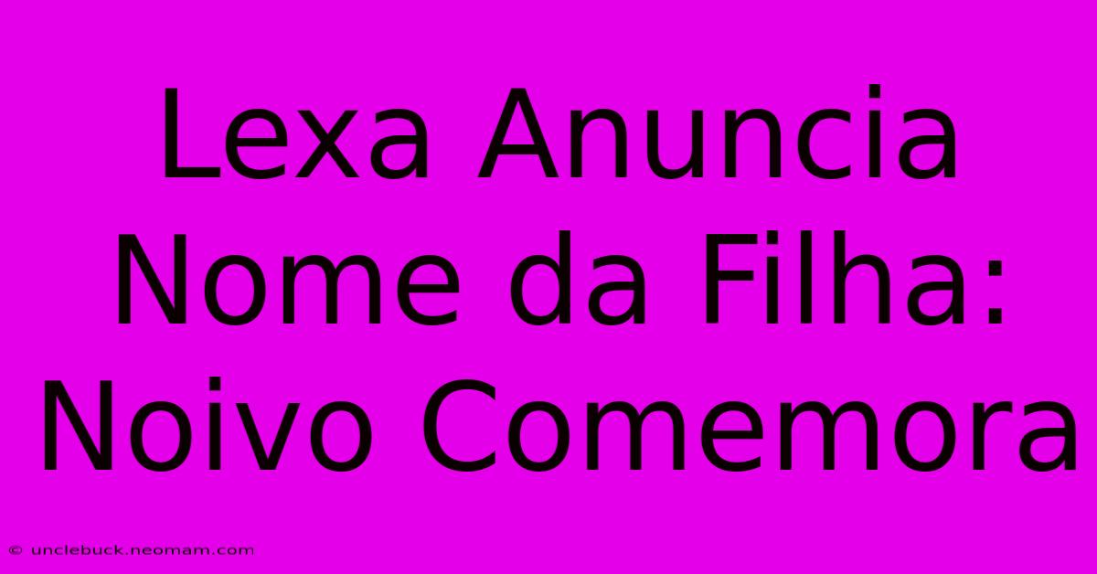 Lexa Anuncia Nome Da Filha: Noivo Comemora