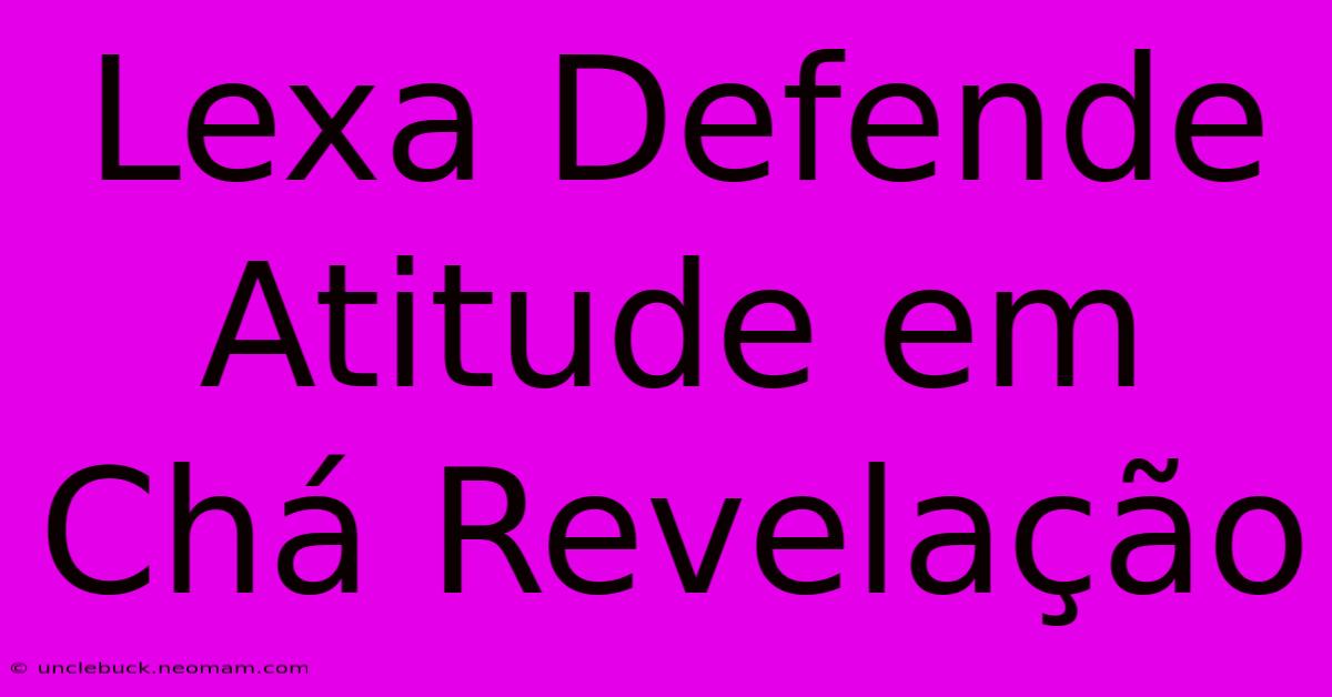 Lexa Defende Atitude Em Chá Revelação