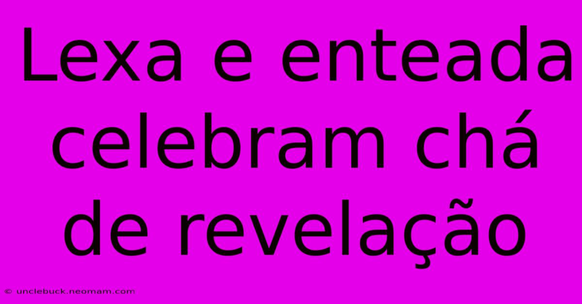 Lexa E Enteada Celebram Chá De Revelação