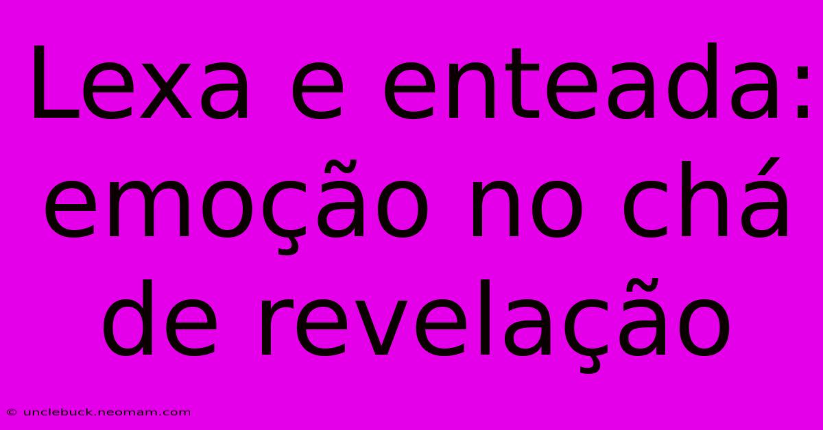 Lexa E Enteada: Emoção No Chá De Revelação 