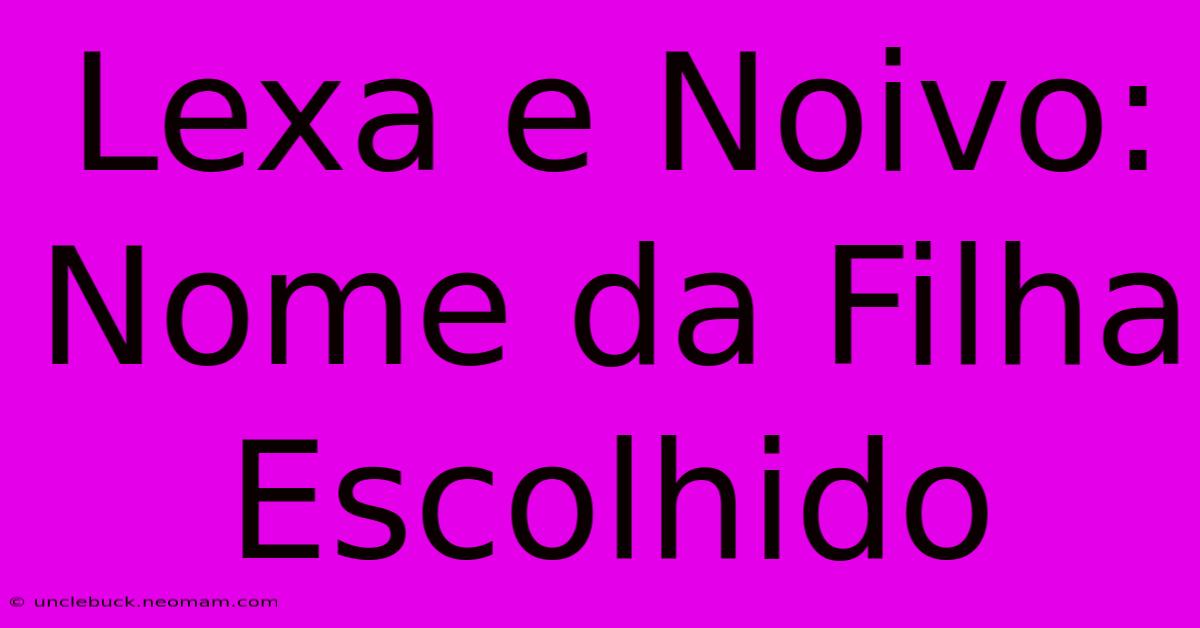 Lexa E Noivo: Nome Da Filha Escolhido 