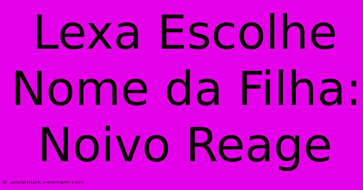 Lexa Escolhe Nome Da Filha: Noivo Reage