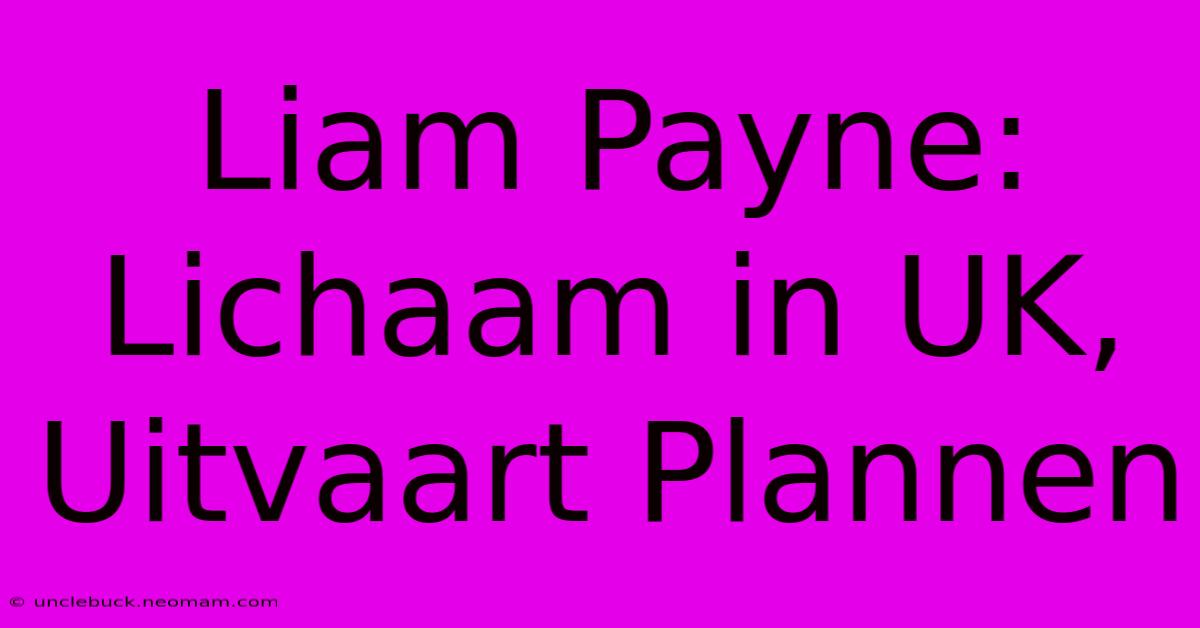 Liam Payne: Lichaam In UK, Uitvaart Plannen