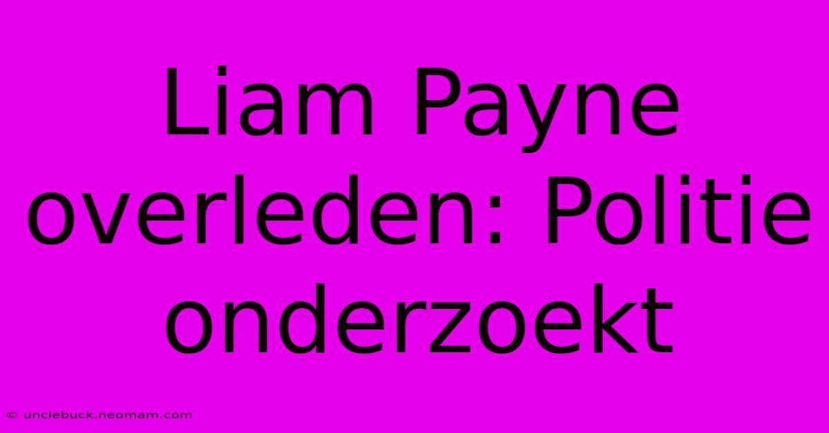 Liam Payne Overleden: Politie Onderzoekt