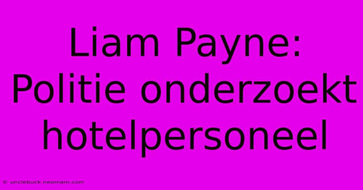 Liam Payne: Politie Onderzoekt Hotelpersoneel