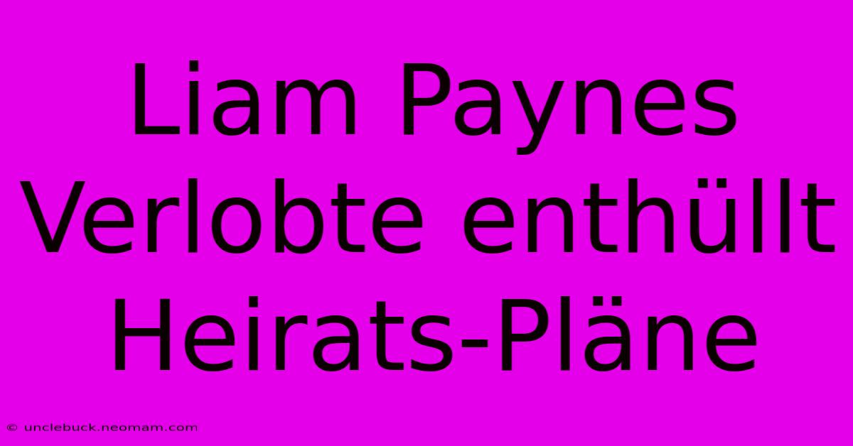 Liam Paynes Verlobte Enthüllt Heirats-Pläne