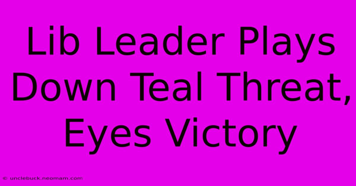 Lib Leader Plays Down Teal Threat, Eyes Victory