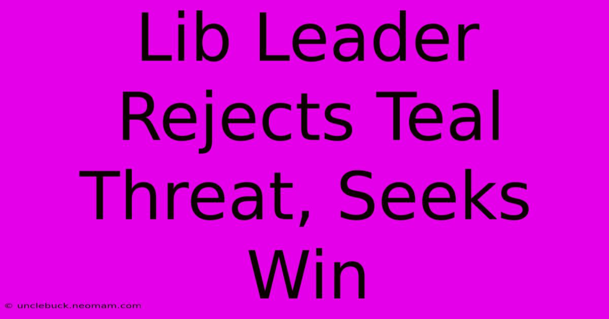 Lib Leader Rejects Teal Threat, Seeks Win