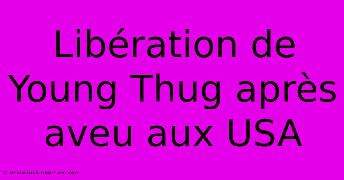 Libération De Young Thug Après Aveu Aux USA