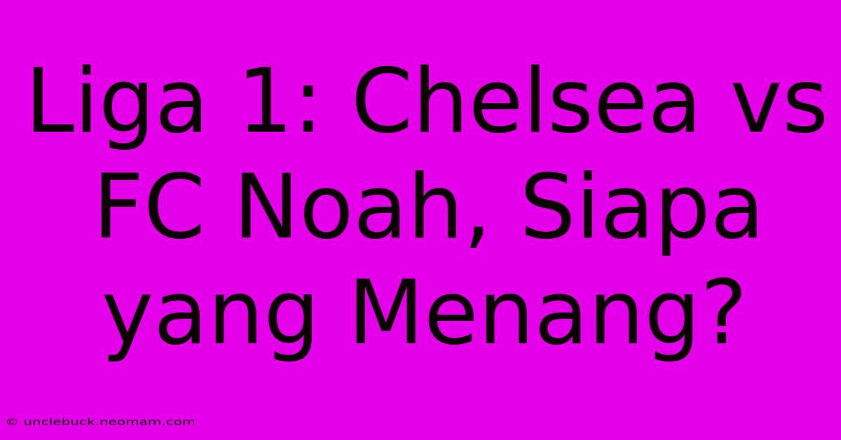 Liga 1: Chelsea Vs FC Noah, Siapa Yang Menang? 