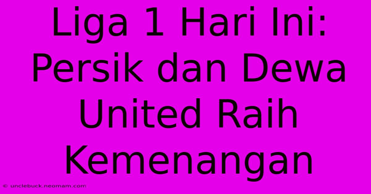 Liga 1 Hari Ini: Persik Dan Dewa United Raih Kemenangan