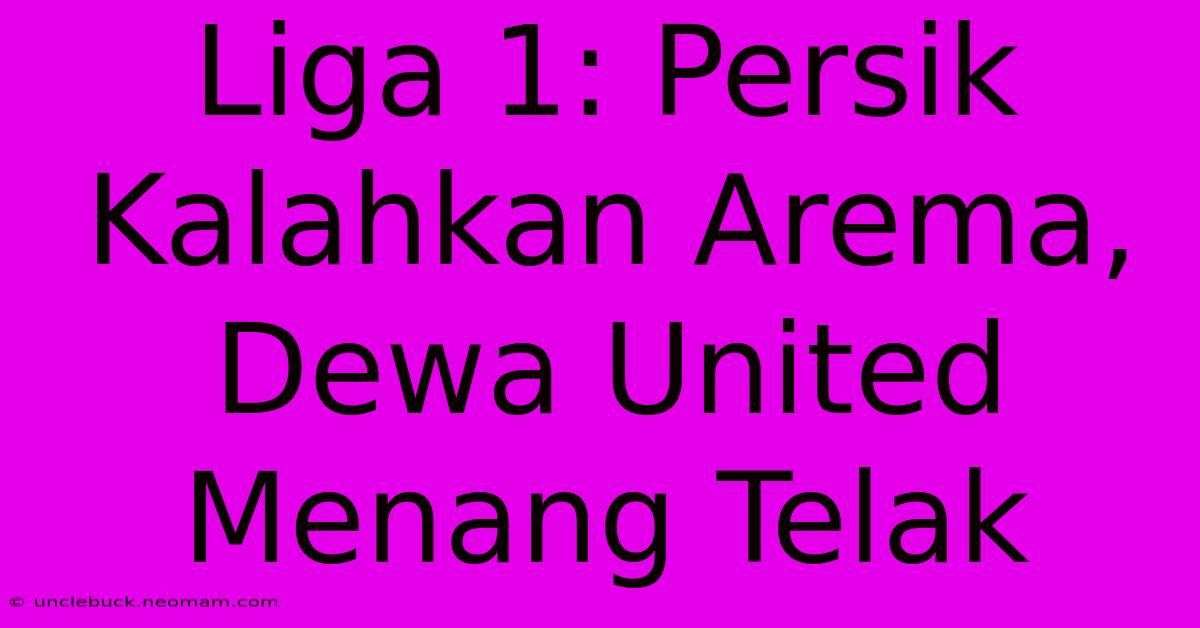 Liga 1: Persik Kalahkan Arema, Dewa United Menang Telak