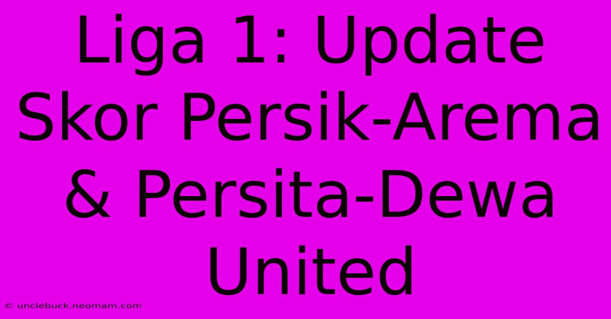 Liga 1: Update Skor Persik-Arema & Persita-Dewa United