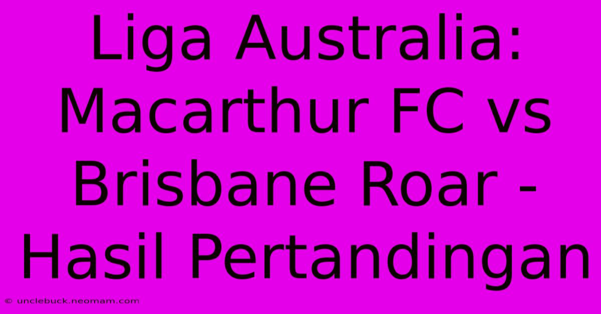 Liga Australia: Macarthur FC Vs Brisbane Roar - Hasil Pertandingan