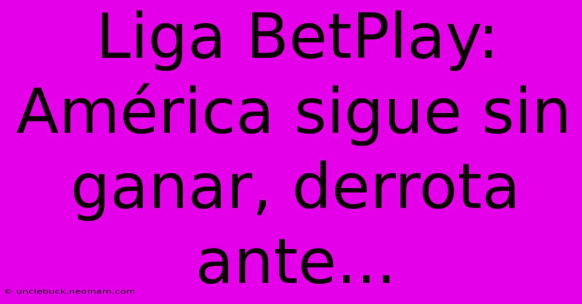 Liga BetPlay: América Sigue Sin Ganar, Derrota Ante...