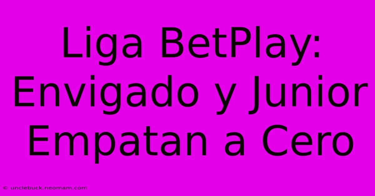 Liga BetPlay: Envigado Y Junior Empatan A Cero