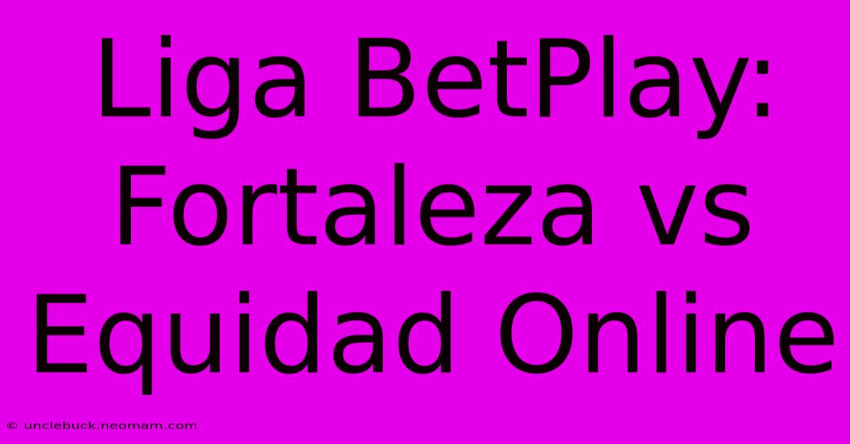 Liga BetPlay: Fortaleza Vs Equidad Online 