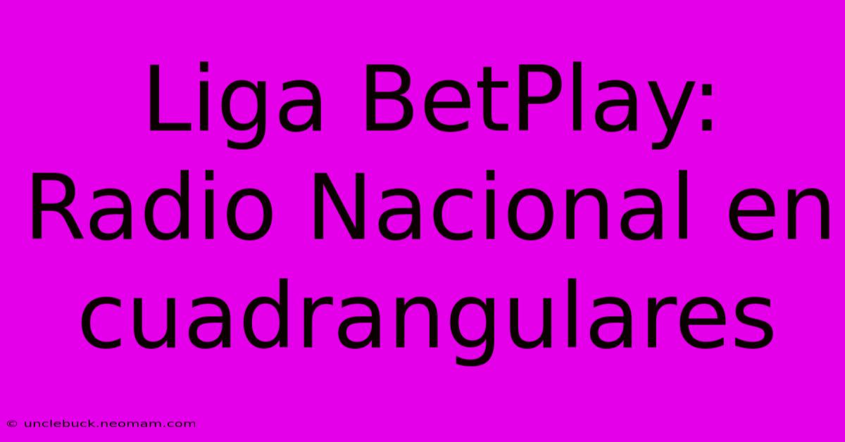 Liga BetPlay: Radio Nacional En Cuadrangulares