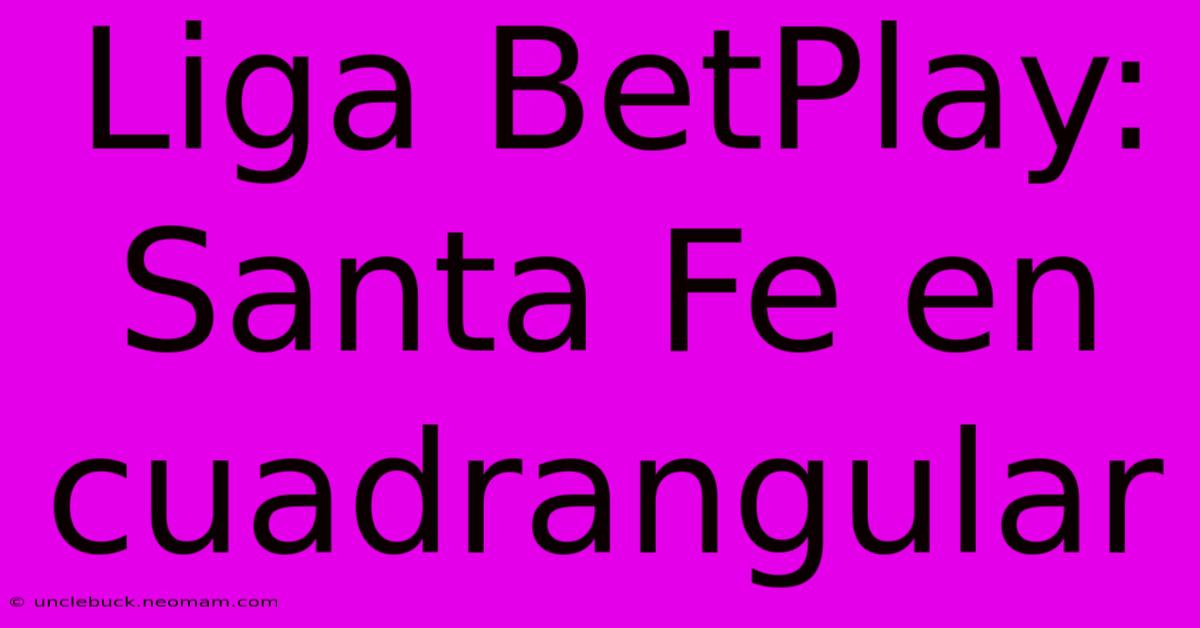 Liga BetPlay: Santa Fe En Cuadrangular