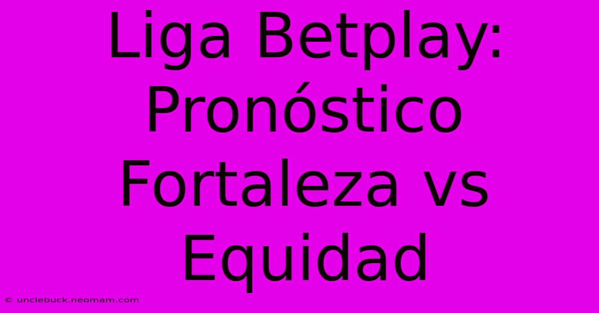 Liga Betplay: Pronóstico Fortaleza Vs Equidad