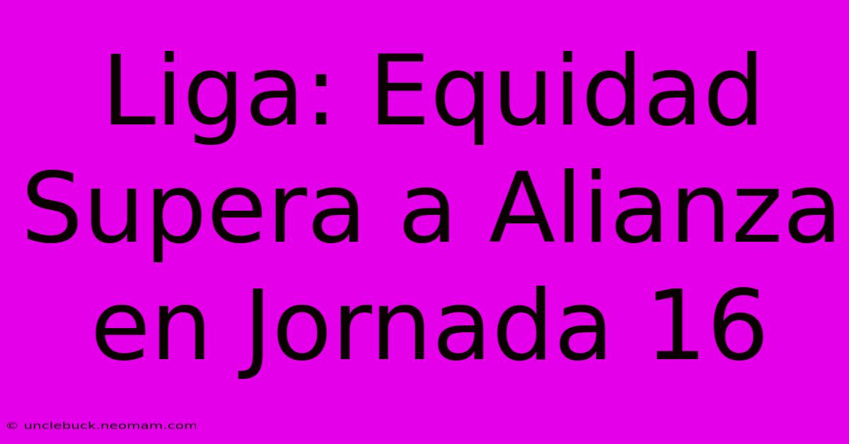 Liga: Equidad Supera A Alianza En Jornada 16