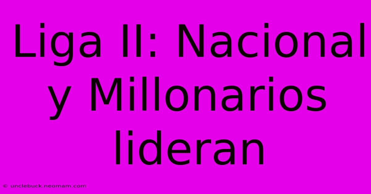 Liga II: Nacional Y Millonarios Lideran