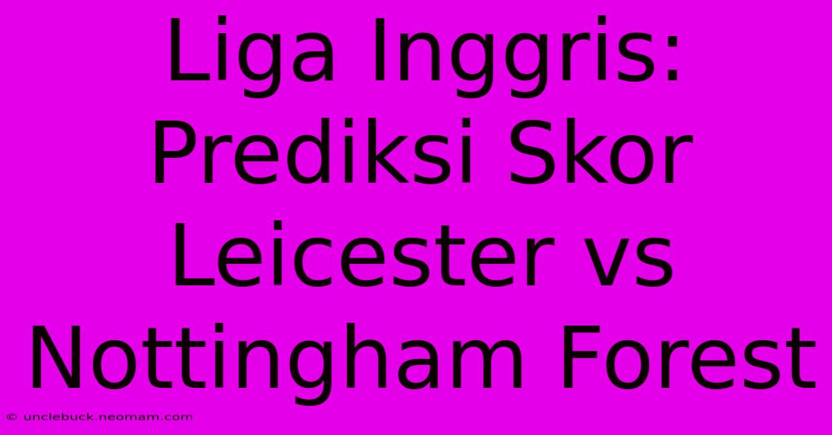 Liga Inggris: Prediksi Skor Leicester Vs Nottingham Forest