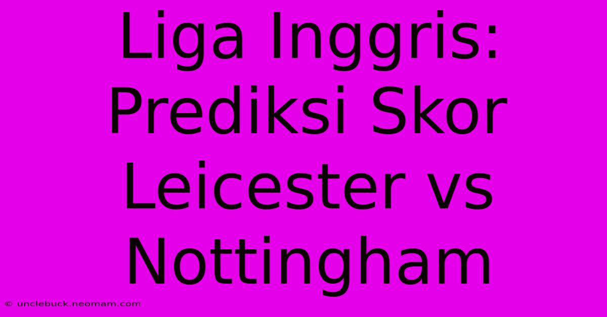 Liga Inggris: Prediksi Skor Leicester Vs Nottingham