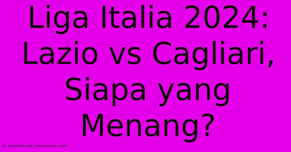 Liga Italia 2024: Lazio Vs Cagliari, Siapa Yang Menang?