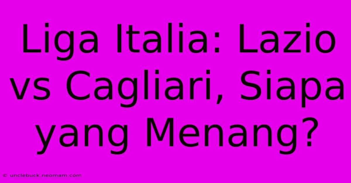 Liga Italia: Lazio Vs Cagliari, Siapa Yang Menang?