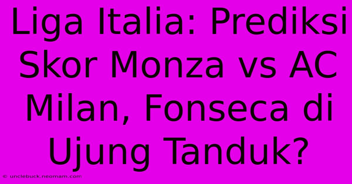 Liga Italia: Prediksi Skor Monza Vs AC Milan, Fonseca Di Ujung Tanduk?