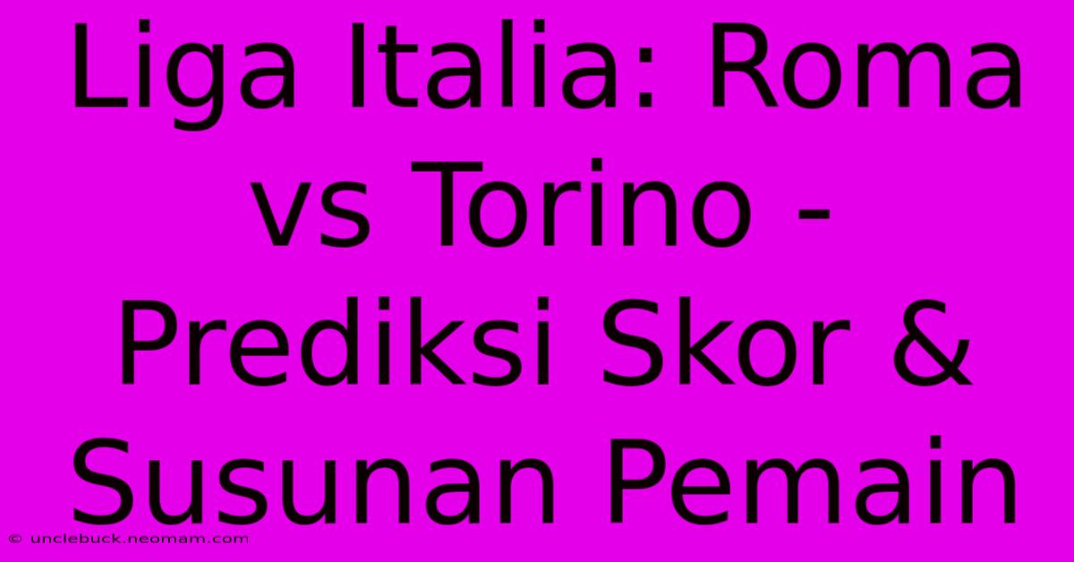 Liga Italia: Roma Vs Torino - Prediksi Skor & Susunan Pemain 