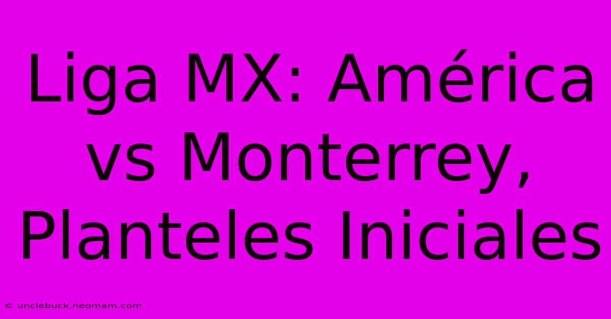 Liga MX: América Vs Monterrey, Planteles Iniciales